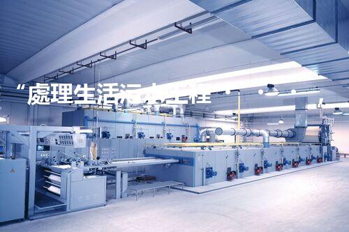 “處理生活污水工程，綠色環(huán)保新篇章”